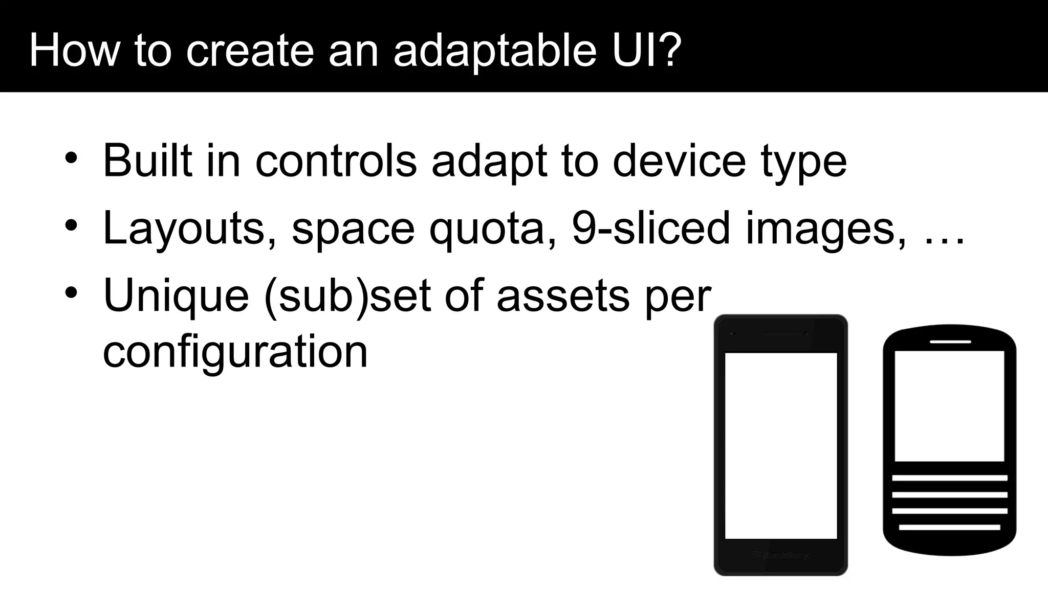 How to create an adaptable UI?
• Built in controls adapt to device type
• Layouts, space quota, 9-sliced images, …
• Unique (sub)set of assets per
configuration
 