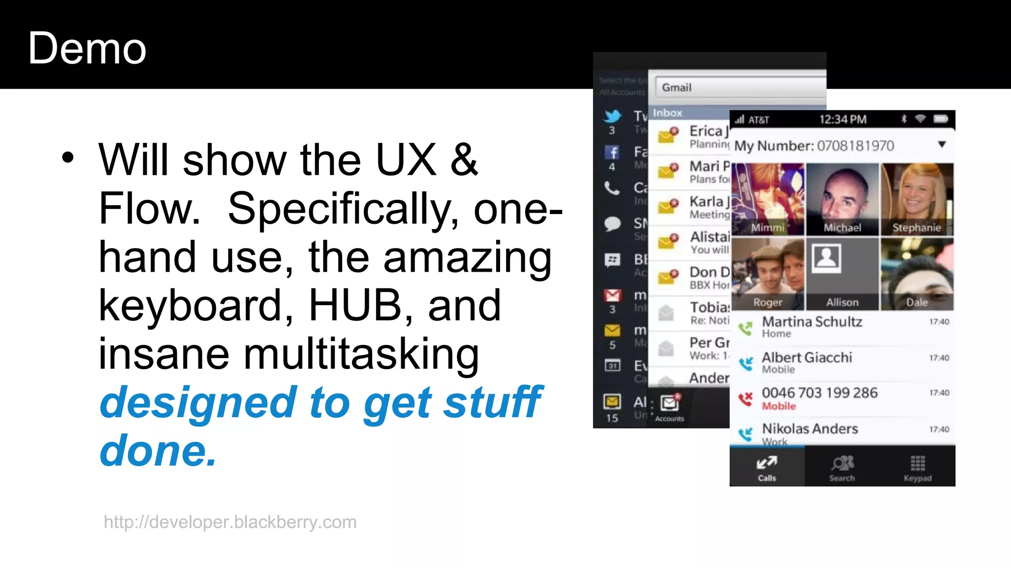 Demo
• Will show the UX &
Flow. Specifically, one-
hand use, the amazing
keyboard, HUB, and
insane multitasking
designed to get stuff
done.
http://developer.blackberry.com
 