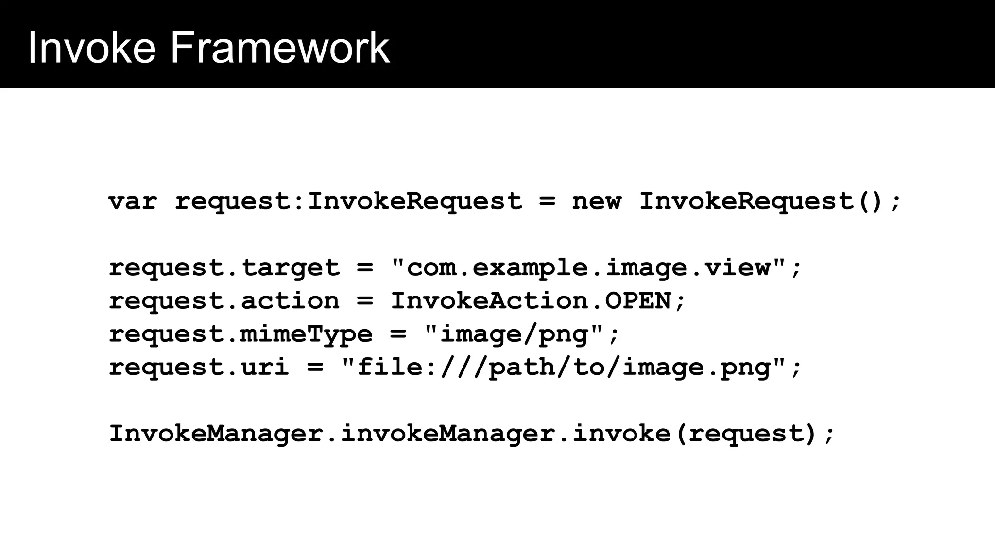 Invoke Framework
var request:InvokeRequest = new InvokeRequest();
request.target = "com.example.image.view";
request.action = InvokeAction.OPEN;
request.mimeType = "image/png";
request.uri = "file:///path/to/image.png";
InvokeManager.invokeManager.invoke(request);
 