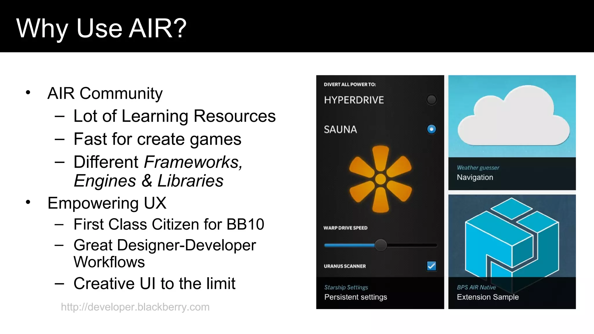 Why Use AIR?
• AIR Community
– Lot of Learning Resources
– Fast for create games
– Different Frameworks,
Engines & Libraries
• Empowering UX
– First Class Citizen for BB10
– Great Designer-Developer
Workflows
– Creative UI to the limit
http://developer.blackberry.com
 