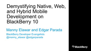 1
Demystifying Native, Web,
and Hybrid Mobile
Development on
BlackBerry 10
Manny Elawar and Edgar Parada
BlackBerry Developer Evangelists
@manny_elawar @edgarparada
 