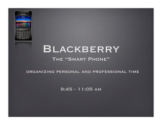 Blackberry
         The “Smart Phone”
organizing personal and professional time


            9:45 - 11:05 am
 