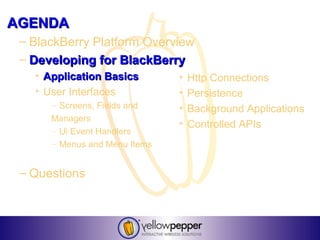 AGENDA
 – BlackBerry Platform Overview
 – Developing for BlackBerry
   • Application Basics        •   Http Connections
   • User Interfaces           •   Persistence
      – Screens, Fields and    •   Background Applications
      Managers
                               •   Controlled APIs
      – Ui Event Handlers
      – Menus and Menu Items


 – Questions
 