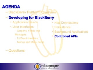 AGENDA
 – BlackBerry Platform Overview
 – Developing for BlackBerry
   • Application Basics        •   Http Connections
   • User Interfaces           •   Persistence
      – Screens, Fields and    •   Background Applications
      Managers
                               •   Controlled APIs
      – Ui Event Handlers
      – Menus and Menu Items


 – Questions
 