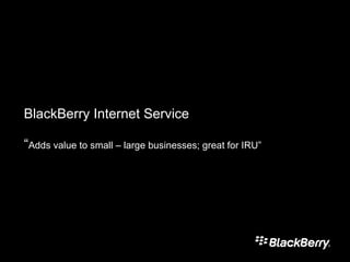 BlackBerry Internet Service “ Adds value to small – large businesses; great for IRU” 