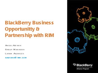 BlackBerry Business Opportunitty & Partnership with RIM Angel Aldana Group Manager  Latam Alliances [email_address] 