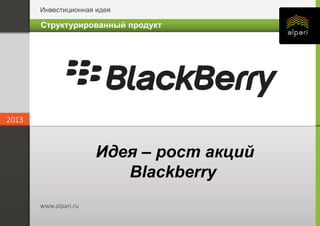 Инвестиционная идея
2013
www.alpari.ru
2013
www.alpari.ru
Идея – рост акций
Blackberry
Структурированный продукт
 