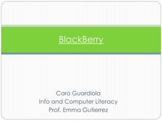 Caro Guardiola
Info and Computer Literacy
Prof. Emma Gutierrez
BlackBerry
 