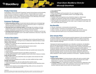 Cheat Sheet: BlackBerry Client for
                                                                                                                                                   Microsoft SharePoint

Product Overview                                                                                                                   • Post to blog and wikis
                                                                                                                                   Localized Menus:
The BlackBerry® Client for Microsoft® SharePoint® extends the key features and functionality
                                                                                                                                   • Menus and dialogues will be presented in the users language of choice
of the SharePoint environment to a mobile workforce. Using this highly secure solution
                                                                                                                                   • Accepts inputs in a particular BlackBerry device’s local language settings
enables employees to efficiently collaborate on projects, update documents, organize assets
                                                                                                                                   BlackBerry Optimization:
and share content. As such, it helps a distributed workforce more effectively communicate
                                                                                                                                   • Provides a richer user experience versus SharePoint viewed on a Web browser
and make positive contributions to corporate initiatives.
                                                                                                                                   • Integrates the SharePoint interface with core BlackBerry functionality
                                                                                                                                   • Dashboard-style home screen allows users to work in multiple Microsoft SharePoint Sites
Customer Challenges                                                                                                                • Faster Navigation with folder/file icons that make it easy to recognize content types, and
                                                                                                                                     user-customizable views of content
• Collaborating Without Borders: As work teams become spread across increasingly large
  distances, and traditional collaboration functions become less useful, it is imperative to
  optimize SharePoint functionality for mobile users.                                                                              Key Benefits
• Improving Control over Intellectual Capital: Growing legal and compliance risks have                                             •   Improves collaboration, communication and productivity
  emphasized the need to ensure that any intellectual capital made available to mobile                                             •   Enables existing IT investments to be extended to new, innovative ends
  workers is distributed in accordance with corporate IT security measures.                                                        •   Delivers a familiar user experience that tightly integrates two common resources
• Extending Existing Investments: With costs a constant concern, companies must find new                                           •   Provides optimized mobile access to the enterprise SharePoint environment
  and intuitive ways to leverage current IT and mobile investments to new ends, in ways that
  drive the business forward.
                                                                                                                                   One-minute Pitch
Product Description                                                                                                                “Enterprise collaboration tools have become essential components in the successful execution
                                                                                                                                   of corporate initiatives. But when mobile knowledge workers are unable to access these
Developed for BlackBerry smartphones, the BlackBerry Client for Microsoft SharePoint 2.0
                                                                                                                                   systems and make timely contributions to the project, it can lead to crippling delays and
enables efficient information sharing and secure collaboration. Additional features include:
                                                                                                                                   hinder competitive advantage.
Check-in, Edit, Check-out:
• Enables users to download, edit and upload documents while out of the office, via their
                                                                                                                                   “Developed and optimized specifically for use on BlackBerry smartphones, the BlackBerry
  BlackBerry smartphones
                                                                                                                                   Client for Microsoft SharePoint alleviates these concerns by extending core SharePoint
• Keeps collaborative efforts in synch by enforcing strict version control
                                                                                                                                   features to a mobile workforce in a secure, integrated manner. Featuring streamlined access
• Use Documents To Go to create and edit documents
                                                                                                                                   to document libraries, robust asset creation and editing capabilities and the ability to
Quick Folder and File Navigation:
                                                                                                                                   coordinate calendars and events across geographies and languages, the BlackBerry Client for
• Provides easy-to-use search functionality that helps users quickly locate necessary files
                                                                                                                                   Microsoft SharePoint extends the reach of a vital enterprise collaboration application,
• Universal Search
                                                                                                                                   improves knowledge sharing, removes the borders between distributed work teams and
• Enables frequently accessed resources to be added to a favorites list
                                                                                                                                   allows individuals to make a positive contribution to the business – regardless of location.”
• Uses Microsoft SharePoint’s search capability to search entire sites or libraries of content.
Create and View Content:
• Allows mobile users to set up SharePoint sites and update content directly from their                                            Target Info
  BlackBerry smartphones                                                                                                           • Business Decision Makers: For business decision makers who want to provide mobile
• Includes document properties such as author, size, date modified and date created                                                  professionals with secure, efficient information sharing and enterprise-class mobile
Calendar Event Support:                                                                                                              collaboration in a way that is optimized for BlackBerry smartphones.
• Enables personnel to view, add and modify SharePoint calendar events                                                             • IT Decision Makers: For IT departments looking to extend SharePoint collaboration tools
• Integrates the calendar events on the BlackBerry smartphone and the SharePoint server                                              to BlackBerry smartphone users, while continuing to control access rights and ensure
Collaborate:                                                                                                                         sensitive intellectual capital remains within the corporate firewall.
• Users can share expertise and knowledge with Blogs, Wikis, and Lists, and search for
  content across multiple SharePoint sites.

"Internal Only"
©2010 Research In Motion Limited. All rights reserved. BlackBerry®, RIM®, Research In Motion®, and related trademarks, names and
logos are the property of Research In Motion Limited and are registered and/or used in the U.S. and countries around the world.
 