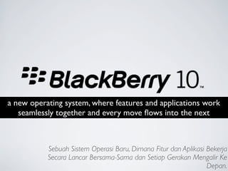 a new operating system, where features and applications work
   seamlessly together and every move ﬂows into the next



           Sebuah Sistem Operasi Baru, Dimana Fitur dan Aplikasi Bekerja
           Secara Lancar Bersama-Sama dan Setiap Gerakan Mengalir Ke
                                                                 Depan.
 