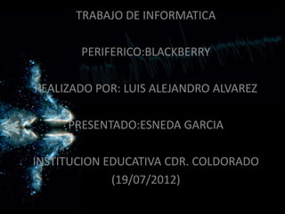 TRABAJO DE INFORMATICA

       PERIFERICO:BLACKBERRY

REALIZADO POR: LUIS ALEJANDRO ALVAREZ

     PRESENTADO:ESNEDA GARCIA

INSTITUCION EDUCATIVA CDR. COLDORADO
             (19/07/2012)
 
