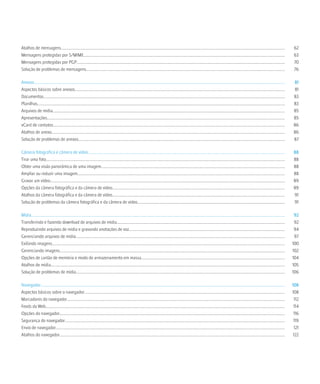 Atalhos de mensagens..............................................................................................................................................................................................................................                   62
Mensagens protegidas por S/MIME........................................................................................................................................................................................................                              63
Mensagens protegidas por PGP...............................................................................................................................................................................................................                          70
Solução de problemas de mensagens.....................................................................................................................................................................................................                               76

Anexos.........................................................................................................................................................................................................................................................     81
Aspectos básicos sobre anexos................................................................................................................................................................................................................                       81
Documentos................................................................................................................................................................................................................................................          83
Planilhas......................................................................................................................................................................................................................................................     83
Arquivos de mídia.......................................................................................................................................................................................................................................            85
Apresentações............................................................................................................................................................................................................................................           85
vCard de contatos......................................................................................................................................................................................................................................             86
Atalhos de anexo........................................................................................................................................................................................................................................            86
Solução de problemas de anexos.............................................................................................................................................................................................................                         87

Câmera fotográfica e câmera de vídeo....................................................................................................................................................................................................                            88
Tirar uma foto.............................................................................................................................................................................................................................................         88
Obter uma visão panorâmica de uma imagem......................................................................................................................................................................................                                      88
Ampliar ou reduzir uma imagem..............................................................................................................................................................................................................                         88
Gravar um vídeo.........................................................................................................................................................................................................................................            89
Opções da câmera fotográfica e da câmera de vídeo...........................................................................................................................................................................                                        89
Atalhos da câmera fotográfica e da câmera de vídeo...........................................................................................................................................................................                                       91
Solução de problemas da câmera fotográfica e da câmera de vídeo..................................................................................................................................................                                                   91

Mídia............................................................................................................................................................................................................................................................    92
Transferindo e fazendo download de arquivos de mídia.......................................................................................................................................................................                                          92
Reproduzindo arquivos de mídia e gravando anotações de voz...........................................................................................................................................................                                                94
Gerenciando arquivos de mídia................................................................................................................................................................................................................                        97
Exibindo imagens.......................................................................................................................................................................................................................................             100
Gerenciando imagens................................................................................................................................................................................................................................                 102
Opções de cartão de memória e modo de armazenamento em massa...............................................................................................................................................                                                         104
Atalhos de mídia........................................................................................................................................................................................................................................            105
Solução de problemas de mídia...............................................................................................................................................................................................................                        106

Navegador..................................................................................................................................................................................................................................................         108
Aspectos básicos sobre o navegador.......................................................................................................................................................................................................                           108
Marcadores do navegador........................................................................................................................................................................................................................                      112
Feeds da Web..............................................................................................................................................................................................................................................           114
Opções do navegador................................................................................................................................................................................................................................                  116
Segurança do navegador..........................................................................................................................................................................................................................                     119
Envio de navegador....................................................................................................................................................................................................................................               121
Atalhos do navegador................................................................................................................................................................................................................................                122
 