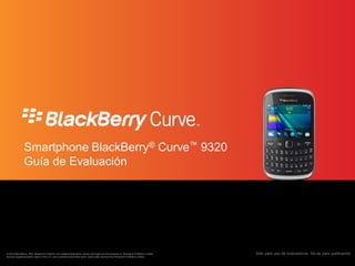 Smartphone BlackBerry® Curve™ 9320
               Guía de Evaluación




© 2012 BlackBerry, RIM, Research In Motion and related trademarks, names and logos are the property of Research In Motion Limited   Sólo para uso de evaluadores. No es para publicación
and are registered and/or used in the U.S. and countries around the world. Used under license from Research In Motion Limited.
 