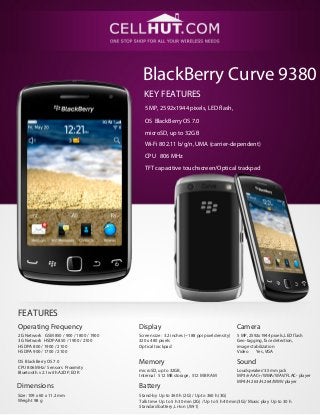 BlackBerry Curve 9380
                                           KEY FEATURES
                                           5 MP, 2592х1944 pixels, LED flash,

                                           OS BlackBerry OS 7.0
                                            microSD, up to 32GB
                                           Wi-Fi 802.11 b/g/n, UMA (carrier-dependent)
                                           CPU 806 MHz

                                           TFT capacitive touchscreen/Optical trackpad




FEATURES
Operating Frequency                      Display                                            Camera
2G Network GSM 850 / 900 / 1800 / 1900   Screen size: 3.2 inches (~188 ppi pixel density)   5 MP, 2592х1944 pixels, LED flash
3G Network HSDPA 850 / 1900 / 2100       320 x 480 pixels                                   Geo-tagging, face detection,
HSDPA 800 / 1900 / 2100                  Optical trackpad                                   image stabilization
HSDPA 900 / 1700 / 2100                                                                     Video    Yes, VGA

OS BlackBerry OS 7.0                     Memory                                             Sound
CPU 806 MHz/ Sensors Proximity
                                         microSD, up to 32GB,                               Loudspeaker/3.5mm jack
Bluetooth v2.1 with A2DP, EDR
                                         Internal 512 MB storage, 512 MB RAM                MP3/eAAC+/WMA/WAV/FLAC- player
                                                                                            MP4/H.263/H.264/WMV player
Dimensions                               Battery
Size: 109 x 60 x 11.2 mm                 Stand-by Up to 360 h (2G) / Up to 360 h (3G)
Weight 98 g                              Talk time Up to 5 h 30 min (2G) / Up to 5 h 40 min(3G)/ Music play Up to 30 h
                                         Standard battery, Li-Ion (JM-1)
 