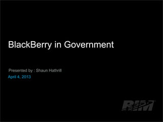 BlackBerry in Government
Presented by : Shaun Hathrill
April 4, 2013
 