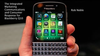 1 
! 
Rob Noble 
The Integrated 
Marketing 
Communications 
and Consumer 
Response for 
Blackberry Q10 
 