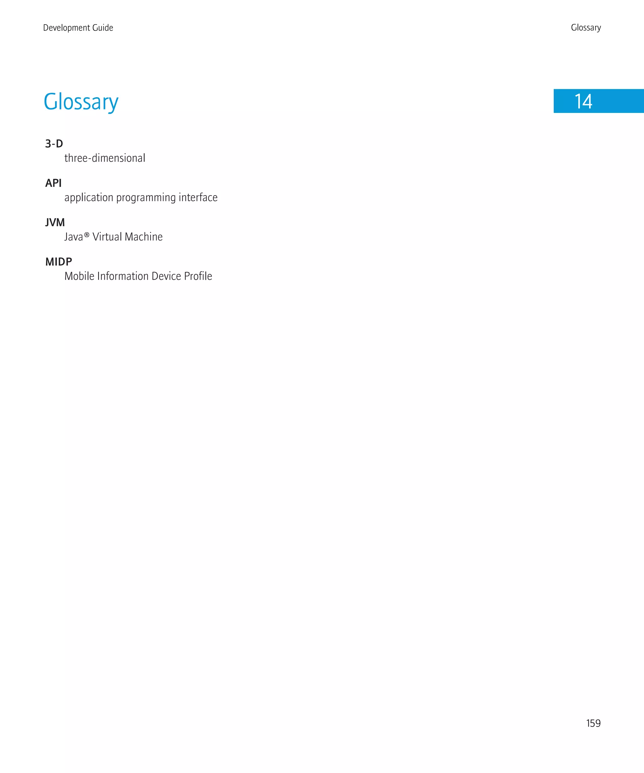 Glossary 14
3-D
three-dimensional
API
application programming interface
JVM
Java® Virtual Machine
MIDP
Mobile Information Device Profile
Development Guide Glossary
159
 