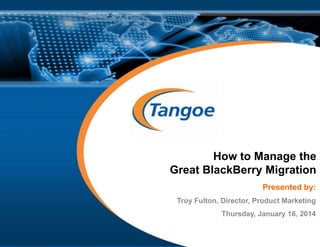 How to Manage the
Great BlackBerry Migration
Presented by:
Troy Fulton, Director, Product Marketing
Thursday, January 16, 2014

© 2014 Tangoe, Inc.

 