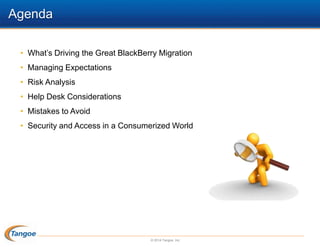 Agenda
• What’s Driving the Great BlackBerry Migration
• Managing Expectations
• Risk Analysis
• Help Desk Considerations
• Mistakes to Avoid
• Security and Access in a Consumerized World

© 2014 Tangoe, Inc.

 