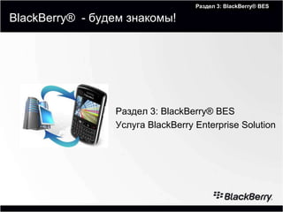 Раздел 3: BlackBerry®to RIM®
                                       Module 1: Introduction BES

BlackBerry® - будем знакомы!




                 Раздел 3: BlackBerry® BES
                 Услуга BlackBerry Enterprise Solution
 