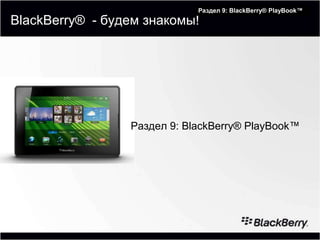 Module 1: Introduction to RIM®
                             Раздел 9: BlackBerry® PlayBook™
BlackBerry® - будем знакомы!




                 Раздел 9: BlackBerry® PlayBook™
 