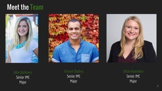 Meet the Team
3
Allie Dethmers
Senior IMC
Major
Vincent Dodero
Senior IMC
Major
Jillian Koehnken
Senior IMC
Major
 