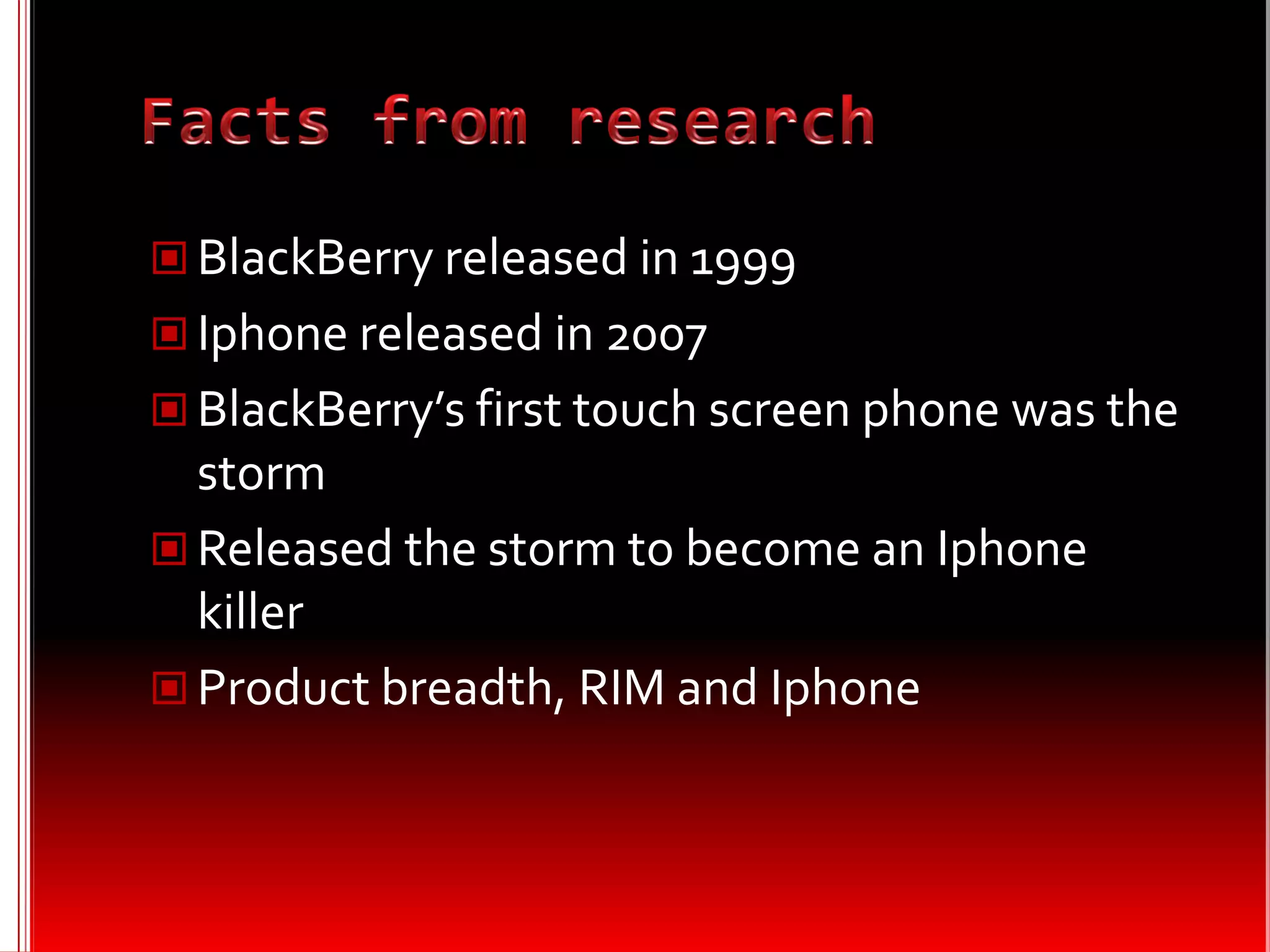  BlackBerry released in 1999
 Iphone released in 2007
 BlackBerry’s first touch screen phone was the
  storm
 Released the storm to become an Iphone
  killer
 Product breadth, RIM and Iphone
 