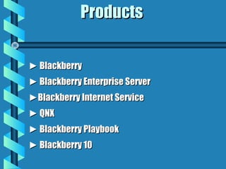ProductsProducts
►► BlackberryBlackberry
►► Blackberry Enterprise ServerBlackberry Enterprise Server
►►Blackberry Internet ServiceBlackberry Internet Service
►► QNXQNX
►► Blackberry PlaybookBlackberry Playbook
►► Blackberry 10Blackberry 10
 
