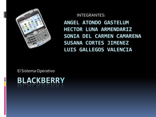 Blackberry El Sistema Operativo INTEGRANTES: ANGEL ATONDO GASTELUM HECTOR LUNA ARMENDARIZ SONIA DEL CARMEN CAMARENA SUSANA CORTES JIMENEZ LUIS GALLEGOS VALENCIA 