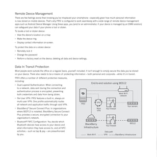 Remote Device Management
There are few feelings worse than knowing you’ve misplaced your smartphone – especially given how much personal information
is now stored on mobile devices. That’s why PRIV is configured to work seamlessly with a wide range of remote device management
apps such as Android Device Manager. Using these apps, you (and/or an administrator, if your device is managed by an EMM solution)
can safeguard your data if your phone is lost or stolen.
To locate a lost or stolen device:
•	 View the device’s location on a map
•	 Make the device ring
•	 Display contact information on-screen.
To protect the data on a stolen device:
•	 Remotely lock it
•	 Change the password
•	 Perform a factory reset on the device, deleting all data and device settings.
Data In Transit Protection
Most people work outside the office on a regular basis, yourself included. It isn’t enough to simply secure the data you’ve stored
on your device. There also needs to be a means of protecting information – both personal and corporate – while it’s in transit.
PRIV offers a number of different protective measures,
including:
•	 Dual-Layered Authentication: When connecting
	 to a network, data sent during the connection and
	 authentication process is encrypted, preventing
	 both credentials and data from being stolen.
•	 Per-User VPN: PRIV features a built-in, always-on
	 multi-user VPN. One profile automatically routes
	 all network and application traffic through said VPN.
•	 BlackBerry®
Secure Connect Plus: In organizations
	 where BES®
12 is installed, BlackBerry Secure Connect
	 Plus provides a secure, encrypted connection to your
	 organization’s network.
•	 Bluetooth®
/NFC Configuration: You decide which
	 Bluetooth devices have access to your device and
	 what information they have access to, and all NFC
	 activities – such as tap & pay – are preauthorized
	 by you.
PRIV
VPN
Work Wi-Fi
network
Your servers
BES12
Your firewall
Your firewall
Work
VPN
BlackBerry
Infrastructure
Data path
Work Wi-Fi VPN BlackBerry Infrastructure
End-to-end solution using BES12
 