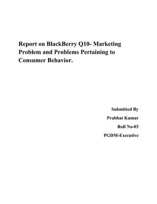Report on BlackBerry Q10- Marketing
Problem and Problems Pertaining to
Consumer Behavior.
Submitted By
Prabhat Kumar
Roll No-03
PGDM-Executive
 