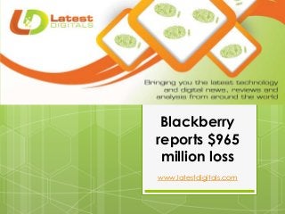 Blackberry
reports $965
million loss
www.latestdigitals.com
 