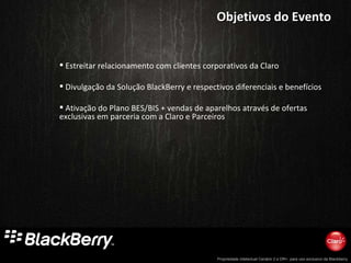 Estreitar relacionamento com clientes corporativos da Claro Divulgação da Solução BlackBerry e respectivos diferenciais e benefícios Ativação do Plano BES/BIS + vendas de aparelhos através de ofertas exclusivas em parceria com a Claro e Parceiros Objetivos do Evento 