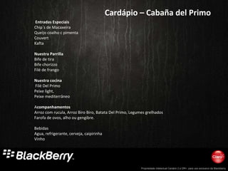 Cardápio – Cabaña del Primo   Entradas Especiais Chip´s de Macaxeira Queijo coalho c pimenta Couvert Kafta    Nuestra Parrilla Bife de tira Bife chorizzo Filé de frango   Nuestra cocina   Filé Del Primo Peixe light,  Peixe mediterrâneo   A companhamentos Arroz com rucula, Arroz Biro Biro, Batata Del Primo, Legumes grelhados Farofa de ovos, alho ou gengibre. Bebidas Agua, refrigerante, cerveja, caipirinha Vinho 