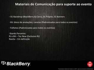 Materiais de Comunicação para suporte ao evento -  01 Backdrop (BlackBerry & Claro), 01 Púlpito, 02 Banners Kit: bloco de anotações, canetas (Padronizados para todos os eventos) Folhetos (Padronizados para todos os eventos)  Stands Parceiros: RJ e BH – Tec New (Exclusivo RJ) Navita – Em definição 