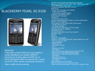 BLACKBERRY PEARL 3G 9100 BlackBerry Pearl 3G 9100 características avanzadas General Red GSM 850 / 900 / 1800 / 1900 - HSDPA 850 / 1900 / 2100 | HSDPA 900 / 1700 / 2100  Tamaño Dimensiones 108 x 50 x 13.3 mm  Peso 93.6 g  Tamaño 360 x 400 pixels, 2.25 pulgadas  - Teclado medio QWERTY  - Trackpad óptico sensible al tacto  Ringtones Tipo Polifónico, MP3  Customización Descargas  Vibración Si  - Conector de audio 3.5 mm  Memoria Agenda telefónica Entradas y campos prácticamente ilimitados, Foto de llamada  Slot de tarjeta microSD, hasta 32GB, 2GB incluidos  - 256 MB memoria interna - Procesador 624 MHz  Características GPRS Clase 10 (4+1/3+2 slots)  Velocidad de datos 32 - 48 kbps  OS BlackBerry OS  Mensajería SMS, MMS, Email, Push Email, IM  Navegador HTML  Reloj Si  Alarma Si  Juegos Si + descargables  Cámara 3.15 MP, 2048x1536 pixels, autofocus,flash LED, video  - GPS con soporte A-GPS - Mapas BlackBerry  - EDGE Clase 10 - 3G HSDPA / HSUPA - Wi-Fi - Bluetooth v2.1 A2DP - microUSB 2.0 - Editor de documentos (Word, Excel, PowerPoint, PDF) - Reproductor de audio MP3/WMA/WAV/eAAC+  - Reproductor de video MP4/H.264/H.263/WMV  - Organizador - Memo/discado de voz - Manoslibres incorporado - Java MIDP 2.1 Batería Standard, Li-Ion 1150 mAh  Stand-by Hasta 432 h (2G) / Hasta 312 h (3G)  Tiempo de conversación Hasta 5 h 30 min (2G) / Hasta 5 h (3G) SIPNOSIS:  El BlackBerry Pearl 9100 es el nuevo teléfono celular BlackBerry con teclado QWERTY SureType en la línea clásica de RIM. Es un móvil cuatribanda GSM con soporte 3G y cuenta con Wi-Fi, GPS, cámara, reproductor de audio y video y editor de documentos . 