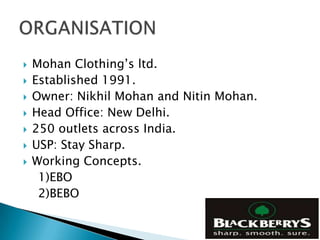    Mohan Clothing’s ltd.
   Established 1991.
   Owner: Nikhil Mohan and Nitin Mohan.
   Head Office: New Delhi.
   250 outlets across India.
   USP: Stay Sharp.
   Working Concepts.
     1)EBO
     2)BEBO
 