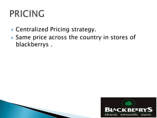   Centralized Pricing strategy.
   Same price across the country in stores of
    blackberrys .
 