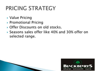   Value Pricing
   Promotional Pricing
   Offer Discounts on old stocks.
   Seasons sales offer like 40% and 30% offer on
    selected range.
 