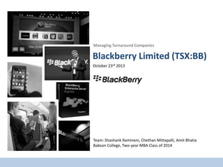 Blackberry Limited (TSX:BB)
October 23rd 2013
Managing Turnaround Companies
Team: Shashank Ramineni, Chethan Mittapalli, Amit Bhatia
Babson College, Two-year MBA Class of 2014
 