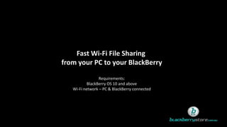 Fast Wi-Fi File Sharing
from your PC to your BlackBerry
Requirements:
BlackBerry OS 10 and above
Wi-Fi network – PC & BlackBerry connected
 