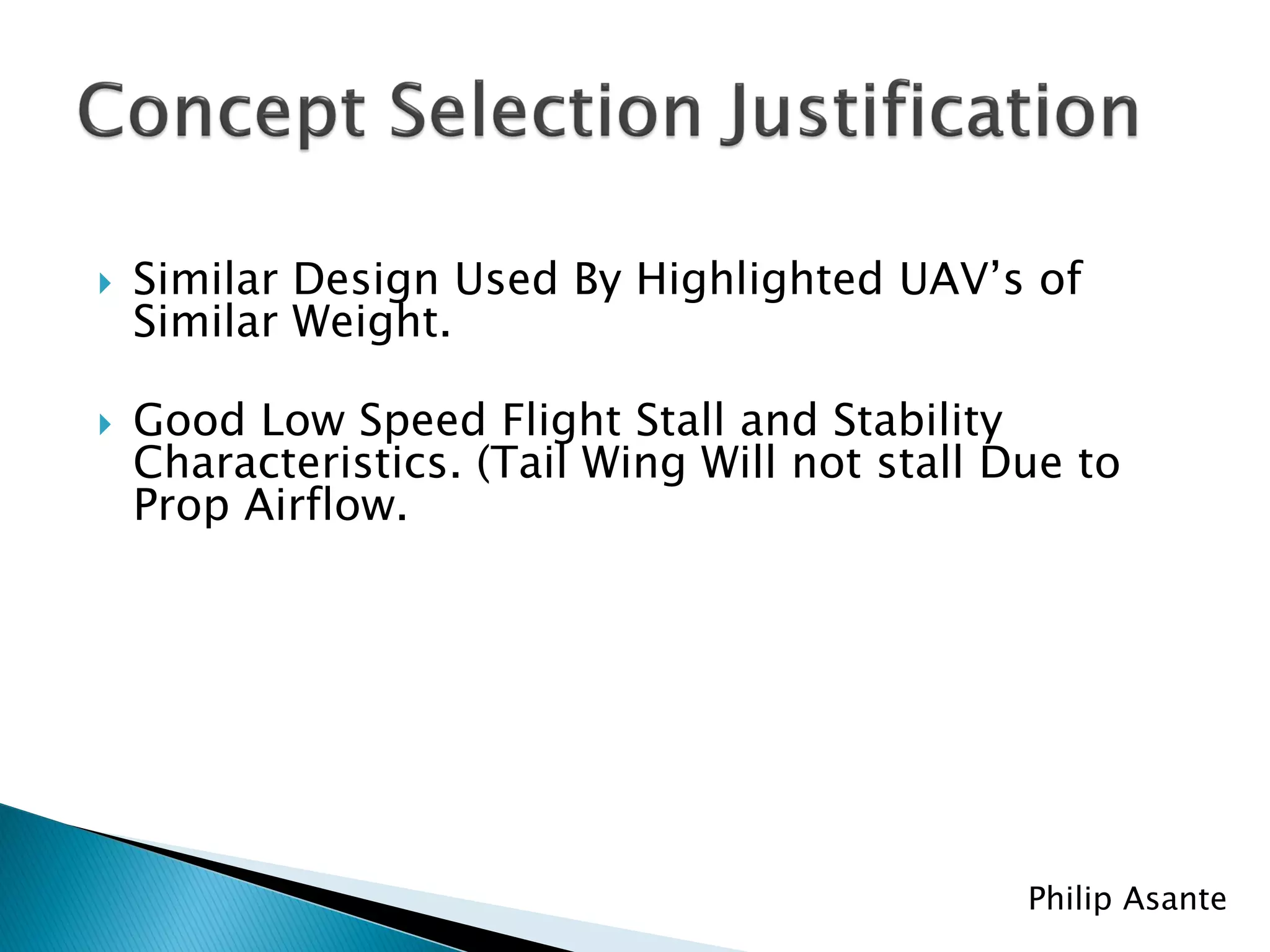    Similar Design Used By Highlighted UAV’s of
    Similar Weight.

   Good Low Speed Flight Stall and Stability
    Characteristics. (Tail Wing Will not stall Due to
    Prop Airflow.




                                                Philip Asante
 