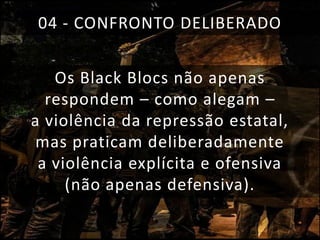 04 - CONFRONTO DELIBERADO
Os Black Blocs não apenas
respondem – como alegam –
a violência da repressão estatal,
mas praticam deliberadamente
a violência explícita e ofensiva
(não apenas defensiva).

 