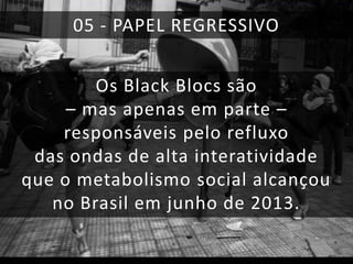 05 - PAPEL REGRESSIVO
Os Black Blocs são
– mas apenas em parte –
responsáveis pelo refluxo
das ondas de alta interatividade
que o metabolismo social alcançou
no Brasil em junho de 2013.

 