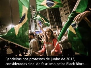 Bandeiras nos protestos de junho de 2013,
consideradas sinal de fascismo pelos Black Blocs...

 