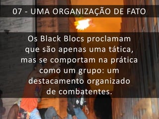 07 - UMA ORGANIZAÇÃO DE FATO
Os Black Blocs proclamam
que são apenas uma tática,
mas se comportam na prática
como um grupo: um
destacamento organizado
de combatentes.

 