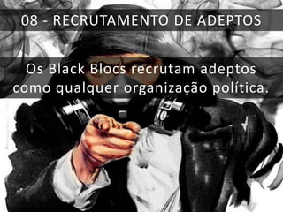 08 - RECRUTAMENTO DE ADEPTOS
Os Black Blocs recrutam adeptos
como qualquer organização política.

 