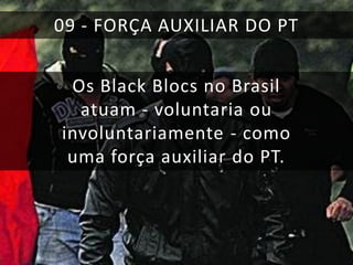 09 - FORÇA AUXILIAR DO PT
Os Black Blocs no Brasil
atuam - voluntaria ou
involuntariamente - como
uma força auxiliar do PT.

 