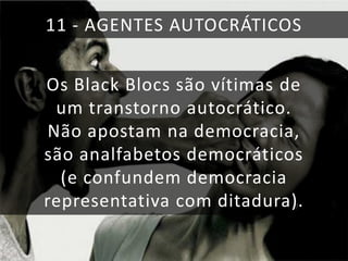 11 - AGENTES AUTOCRÁTICOS
Os Black Blocs são vítimas de
um transtorno autocrático.
Não apostam na democracia,
são analfabetos democráticos
(e confundem democracia
representativa com ditadura).

 