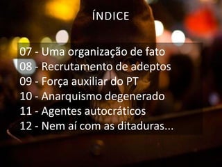 ÍNDICE
07 - Uma organização de fato
08 - Recrutamento de adeptos
09 - Força auxiliar do PT
10 - Anarquismo degenerado
11 - Agentes autocráticos
12 - Nem aí com as ditaduras...

 